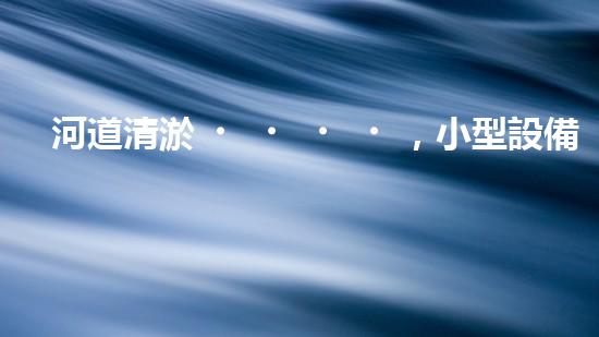 河道清淤，小型設備助力高效施工
